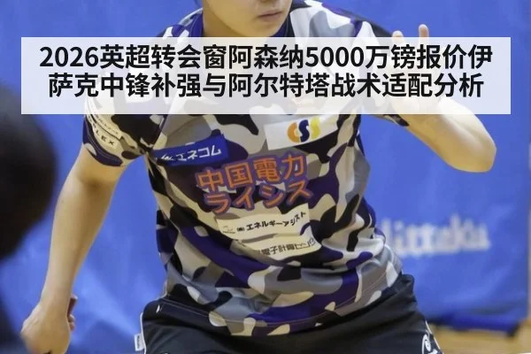 2026英超转会窗阿森纳5000万镑报价伊萨克中锋补强与阿尔特塔战术适配分析