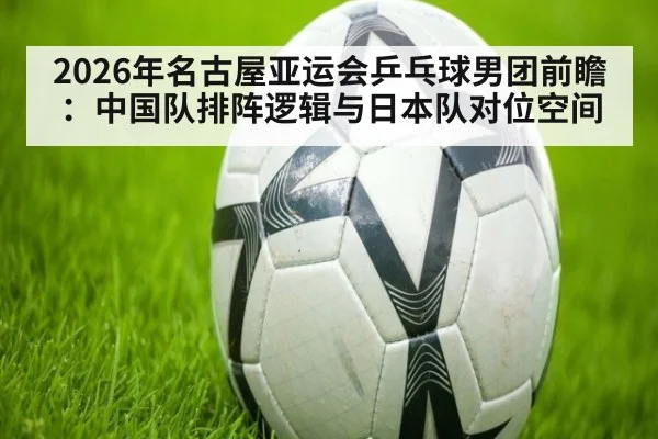 2026年名古屋亚运会乒乓球男团前瞻:中国队排阵逻辑与日本队对位空间