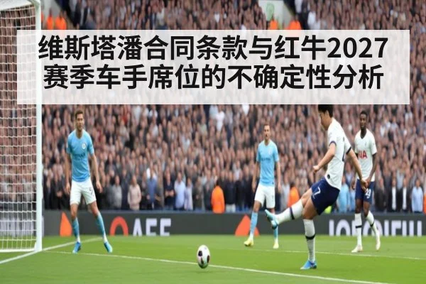 维斯塔潘合同条款与红牛2027赛季车手席位的不确定性分析