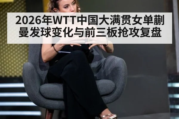 2026年WTT中国大满贯女单蒯曼发球变化与前三板抢攻复盘