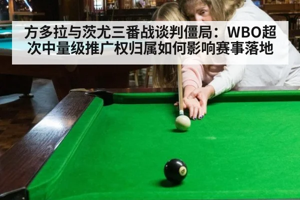 方多拉与茨尤三番战谈判僵局:WBO超次中量级推广权归属如何影响赛事落地